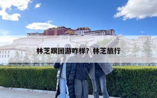 林芝跟團游咋樣？林芝旅行