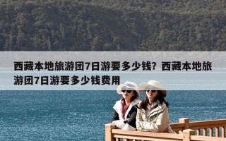 西藏本地旅游團7日游要多少錢？西藏本地旅游團7日游要多少錢費用