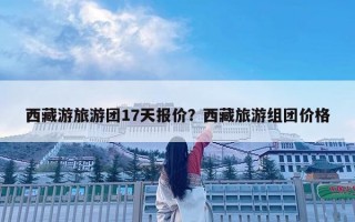 西藏游旅游團17天報價？西藏旅游組團價格