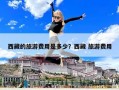 西藏的旅游費(fèi)用是多少？西藏 旅游費(fèi)用