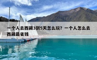 一個人去西藏3到5天怎么玩？一個人怎么去西藏最省錢