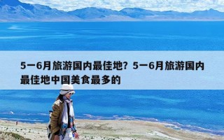 5一6月旅游國內最佳地？5一6月旅游國內最佳地中國美食最多的