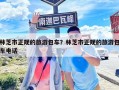 林芝市正規的旅游包車？林芝市正規的旅游包車電話