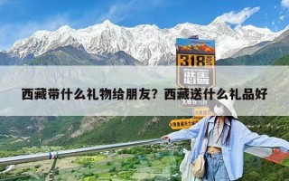 西藏帶什么禮物給朋友？西藏送什么禮品好