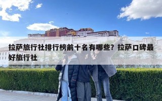 拉薩旅行社排行榜前十名有哪些？拉薩口碑最好旅行社