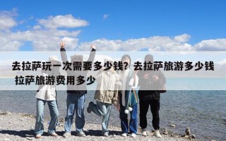 去拉薩玩一次需要多少錢？去拉薩旅游費用多少錢？