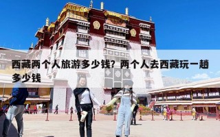 西藏兩個人旅游多少錢？兩個人去西藏玩一趟多少錢