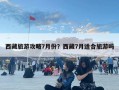 西藏旅游攻略7月份？西藏7月適合旅游嗎