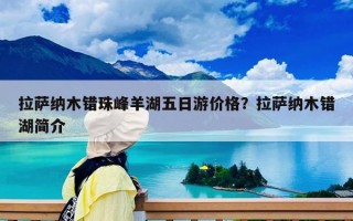 拉薩納木錯珠峰羊湖五日游價格？拉薩納木錯湖簡介