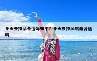 冬天去拉薩合適嗎知乎？冬天去拉薩旅游合適嗎