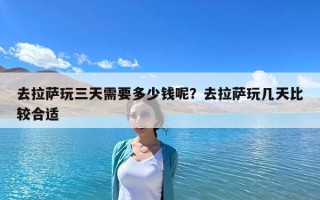 去拉薩玩三天需要多少錢呢？去拉薩玩幾天比較合適