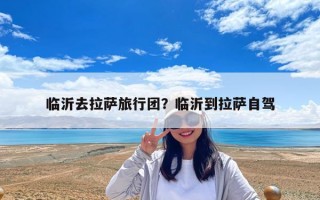 臨沂去拉薩旅行團？臨沂到拉薩自駕