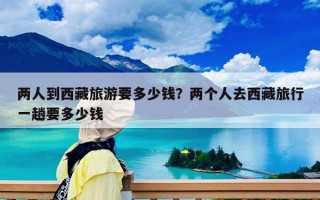 兩人到西藏旅游要多少錢？兩個人去西藏旅行一趟要多少錢