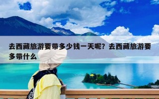 去西藏旅游要帶多少錢一天呢？去西藏旅游要多帶什么