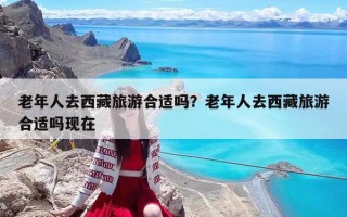 老年人去西藏旅游合適嗎？老年人去西藏旅游合適嗎現(xiàn)在