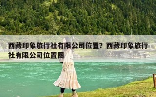 西藏印象旅行社有限公司位置？西藏印象旅行社有限公司位置圖