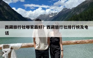 西藏旅行社哪家最好？西藏旅行社排行榜及電話