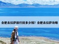 合肥去拉薩旅行團(tuán)多少錢？合肥去拉薩攻略