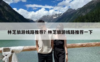 林芝旅游線路推薦？林芝旅游線路推薦一下