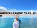 西藏旅游7天價(jià)格查詢官網(wǎng)？西藏旅游七日價(jià)格