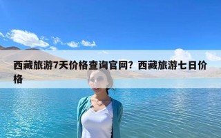 西藏旅游7天價格查詢官網？西藏旅游七日價格