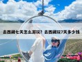 去西藏七天怎么游玩？去西藏玩7天多少錢