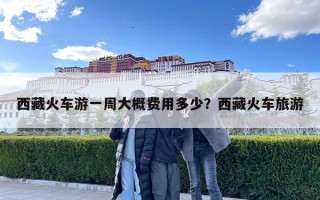 西藏火車游一周大概費用多少？西藏火車旅游