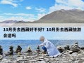 10月份去西藏好不好？10月份去西藏旅游合適嗎