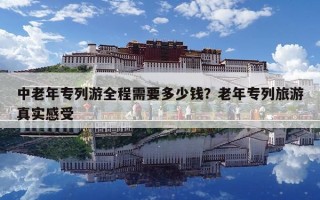 中老年專列游全程需要多少錢？老年專列旅游真實感受