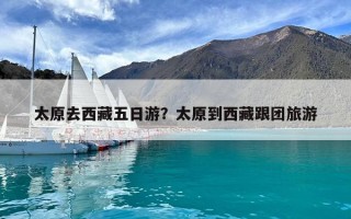 太原去西藏五日游？太原到西藏跟團(tuán)旅游