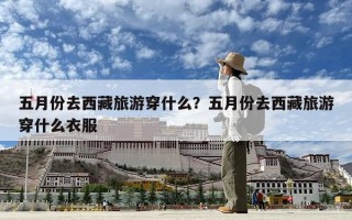 五月份去西藏旅游穿什么？五月份去西藏旅游穿什么衣服