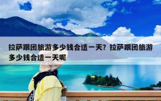 拉薩跟團(tuán)旅游多少錢合適一天？拉薩跟團(tuán)旅游多少錢合適一天呢