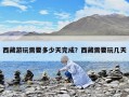 西藏游玩需要多少天完成？西藏需要玩幾天