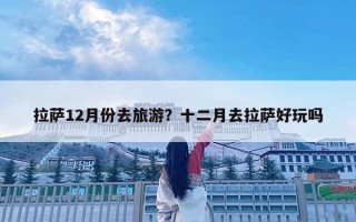 拉薩12月份去旅游？十二月去拉薩好玩嗎