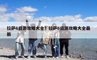 拉薩6日游攻略大全？拉薩6日游攻略大全最新