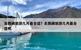 去西藏旅游幾月最合適？去西藏旅游幾月最合適呢