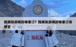 西藏旅游跟團哪里訂？西藏旅游跟團哪里訂房便宜