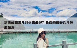 到西藏旅游幾月份去最好？去西藏最好幾月份去旅游