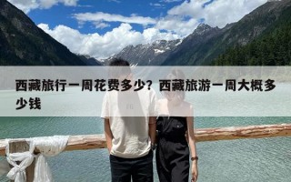 西藏旅行一周花費多少？西藏旅游一周大概多少錢