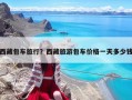 西藏包車(chē)旅行？西藏旅游包車(chē)價(jià)格一天多少錢(qián)