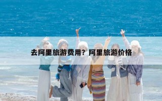 去阿里旅游費用？阿里旅游價格