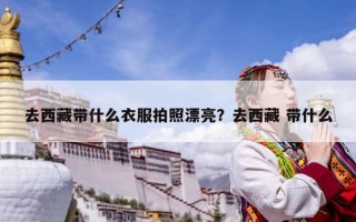 去西藏帶什么衣服拍照漂亮？去西藏 帶什么