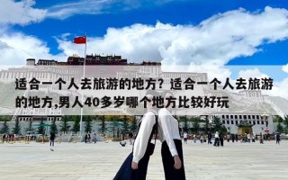 適合一個人去旅游的地方？適合一個人去旅游的地方,男人40多歲哪個地方比較好玩