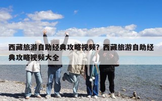 西藏旅游自助經典攻略視頻？西藏旅游自助經典攻略視頻大全