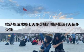 拉薩旅游攻略七天多少錢？拉薩旅游7天花多少錢