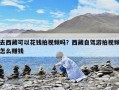 去西藏可以花錢(qián)拍視頻嗎？西藏自駕游拍視頻怎么賺錢(qián)