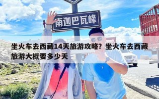 坐火車去西藏14天旅游攻略？坐火車去西藏旅游大概要多少天