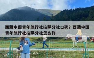 西藏中國青年旅行社拉薩分社口碑？西藏中國青年旅行社拉薩分社怎么樣