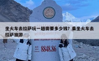 坐火車去拉薩玩一趟需要多少錢？乘坐火車去拉薩旅游