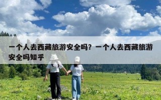 一個人去西藏旅游安全嗎？一個人去西藏旅游安全嗎知乎